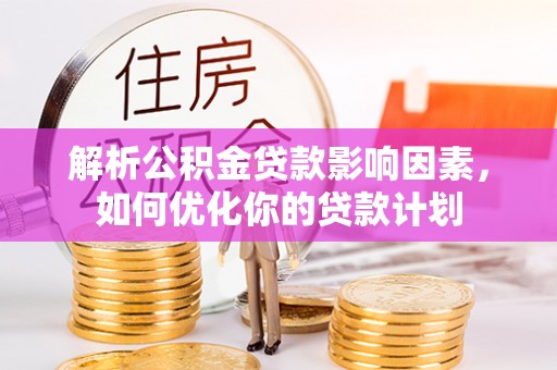 玉里解析公积金贷款影响因素，如何优化你的贷款计划