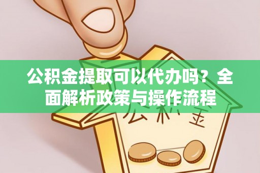 玉里公积金提取可以代办吗？全面解析政策与操作流程