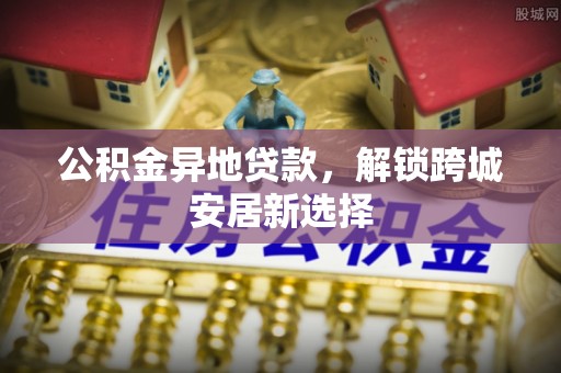 玉里公积金异地贷款，解锁跨城安居新选择