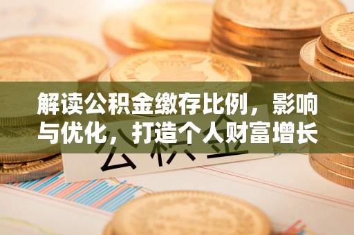 玉里解读公积金缴存比例，影响与优化，打造个人财富增长新引擎