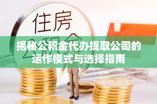 玉里揭秘公积金代办提取公司的运作模式与选择指南