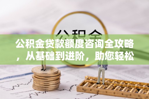 玉里公积金贷款额度咨询全攻略，从基础到进阶，助您轻松掌握关键要点