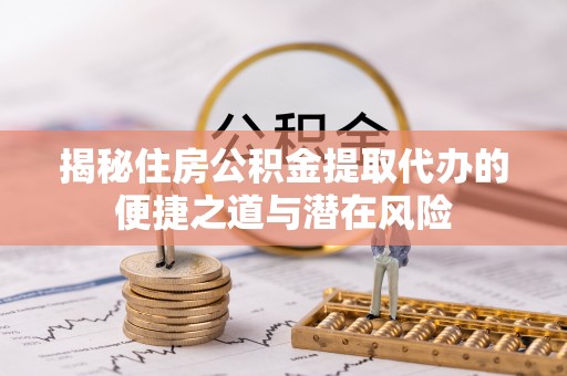 玉里揭秘住房公积金提取代办的便捷之道与潜在风险