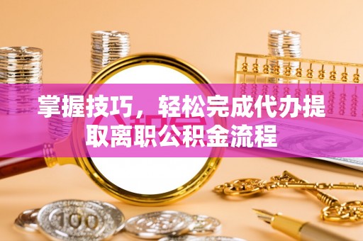 玉里掌握技巧，轻松完成代办提取离职公积金流程