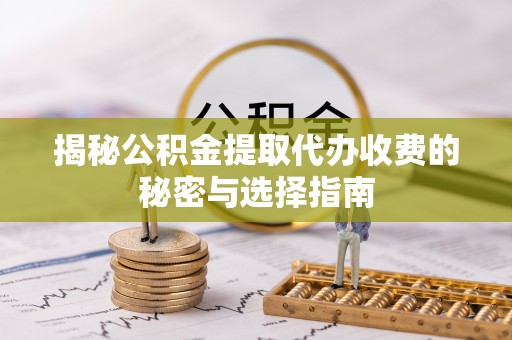 玉里揭秘公积金提取代办收费的秘密与选择指南