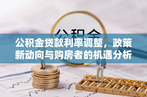 玉里公积金贷款利率调整，政策新动向与购房者的机遇分析