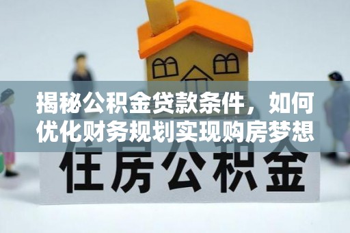 玉里揭秘公积金贷款条件，如何优化财务规划实现购房梦想