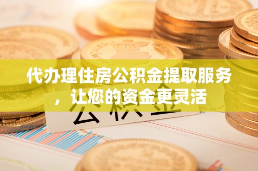 玉里代办理住房公积金提取服务，让您的资金更灵活