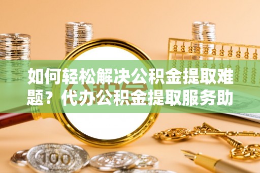 玉里如何轻松解决公积金提取难题？代办公积金提取服务助您一臂之力