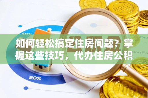 玉里如何轻松搞定住房问题？掌握这些技巧，代办住房公积金提取不再难