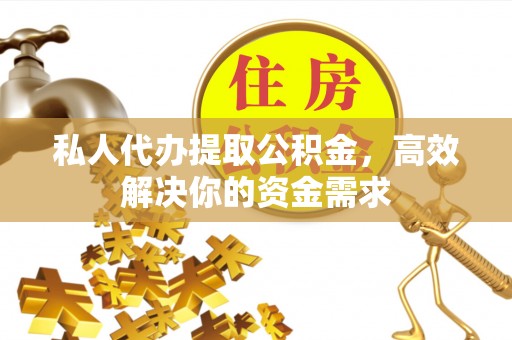 玉里私人代办提取公积金，高效解决你的资金需求