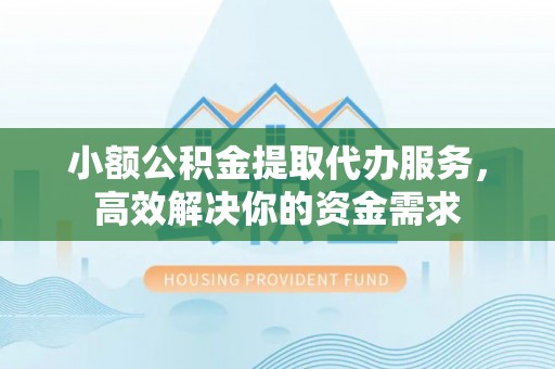 玉里小额公积金提取代办服务，高效解决你的资金需求