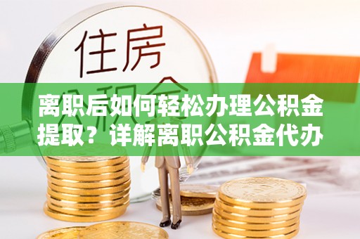 玉里离职后如何轻松办理公积金提取？详解离职公积金代办提取流程