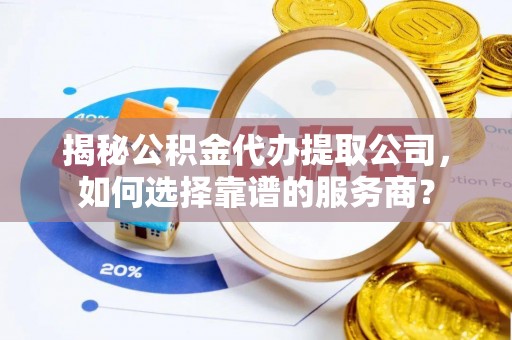 玉里揭秘公积金代办提取公司，如何选择靠谱的服务商？