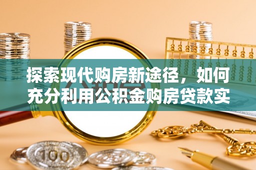 玉里探索现代购房新途径，如何充分利用公积金购房贷款实现置业梦想