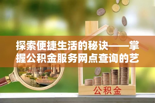 玉里探索便捷生活的秘诀——掌握公积金服务网点查询的艺术