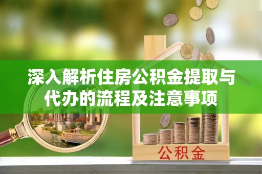 玉里深入解析住房公积金提取与代办的流程及注意事项