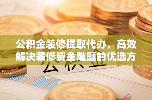 玉里公积金装修提取代办，高效解决装修资金难题的优选方案