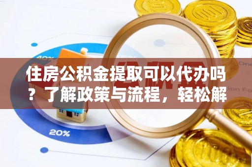 玉里住房公积金提取可以代办吗？了解政策与流程，轻松解决疑惑