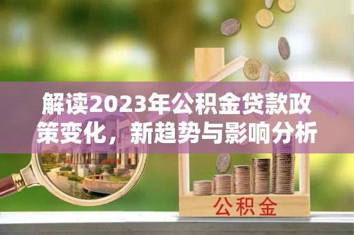 玉里解读2023年公积金贷款政策变化，新趋势与影响分析