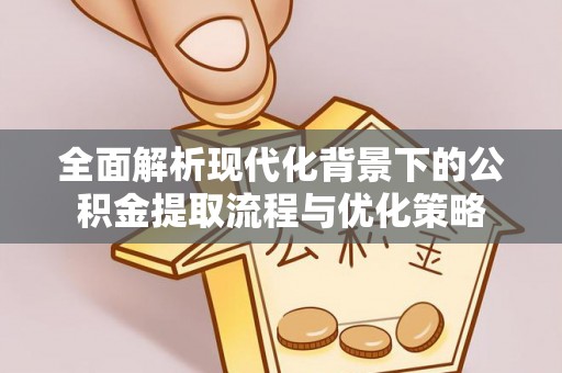 玉里全面解析现代化背景下的公积金提取流程与优化策略