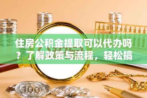 玉里住房公积金提取可以代办吗？了解政策与流程，轻松搞定公积金提取