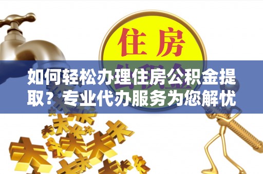 玉里如何轻松办理住房公积金提取？专业代办服务为您解忧