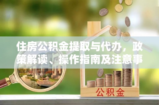 玉里住房公积金提取与代办，政策解读、操作指南及注意事项