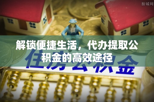 玉里解锁便捷生活，代办提取公积金的高效途径