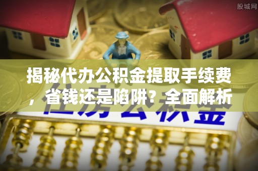 玉里揭秘代办公积金提取手续费，省钱还是陷阱？全面解析与避坑指南