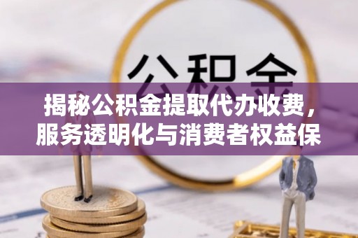 玉里揭秘公积金提取代办收费，服务透明化与消费者权益保障