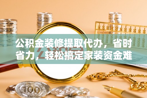 玉里公积金装修提取代办，省时省力，轻松搞定家装资金难题