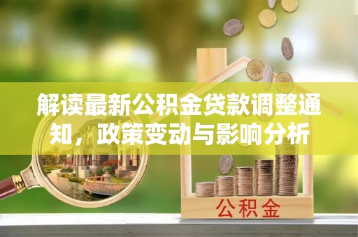 玉里解读最新公积金贷款调整通知，政策变动与影响分析