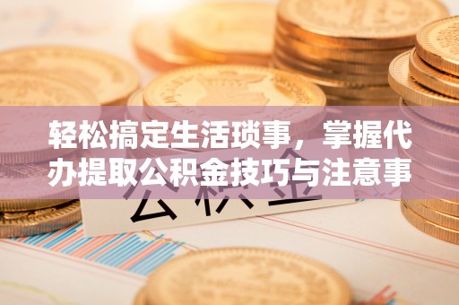 玉里轻松搞定生活琐事，掌握代办提取公积金技巧与注意事项