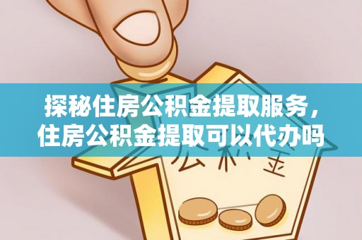 玉里探秘住房公积金提取服务，住房公积金提取可以代办吗的全方位解析