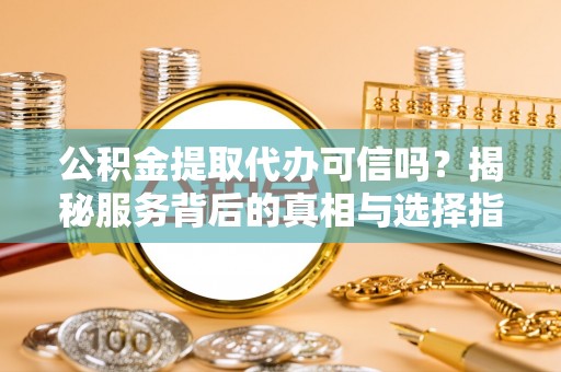 玉里公积金提取代办可信吗？揭秘服务背后的真相与选择指南