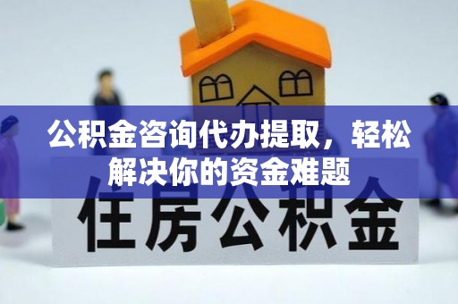 玉里公积金咨询代办提取，轻松解决你的资金难题