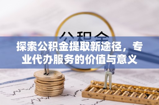 玉里探索公积金提取新途径，专业代办服务的价值与意义