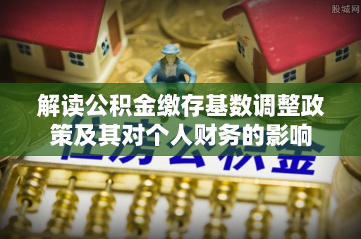 玉里解读公积金缴存基数调整政策及其对个人财务的影响