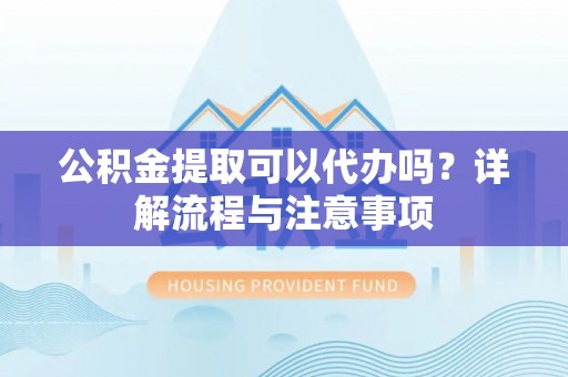 玉里公积金提取可以代办吗？详解流程与注意事项