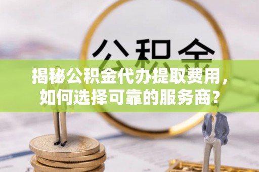 玉里揭秘公积金代办提取费用，如何选择可靠的服务商？