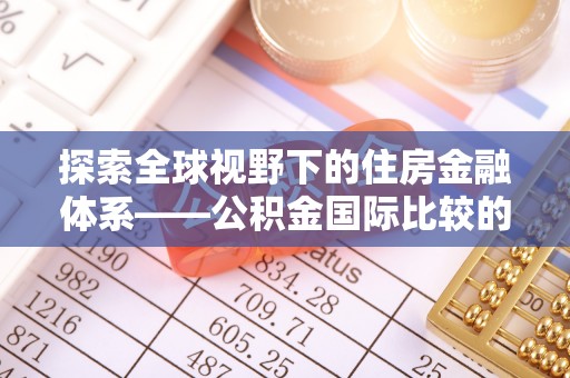 玉里探索全球视野下的住房金融体系——公积金国际比较的深度解析
