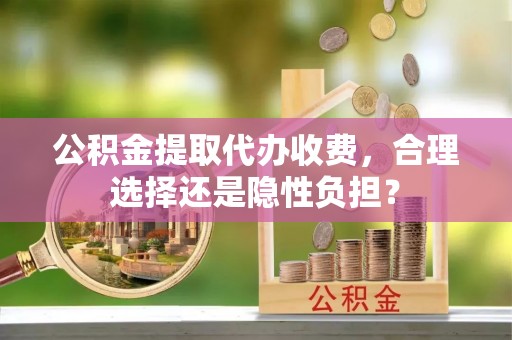 玉里公积金提取代办收费，合理选择还是隐性负担？