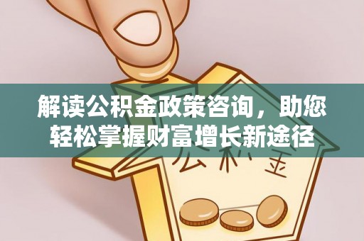 玉里解读公积金政策咨询，助您轻松掌握财富增长新途径