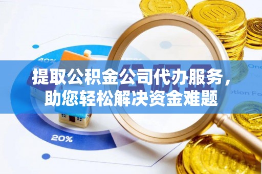 玉里提取公积金公司代办服务，助您轻松解决资金难题