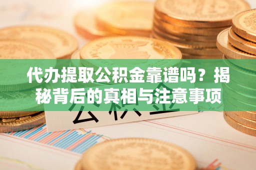 玉里代办提取公积金靠谱吗？揭秘背后的真相与注意事项