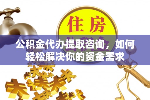 玉里公积金代办提取咨询，如何轻松解决你的资金需求