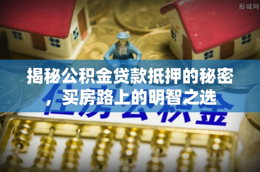 玉里揭秘公积金贷款抵押的秘密，买房路上的明智之选