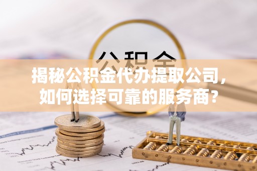 玉里揭秘公积金代办提取公司，如何选择可靠的服务商？