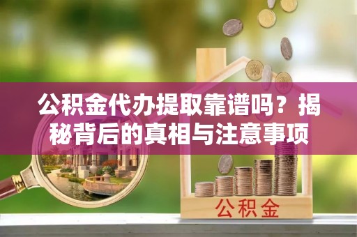 玉里公积金代办提取靠谱吗？揭秘背后的真相与注意事项